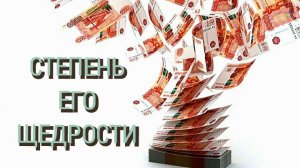 СТЕПЕНЬ   ЕГО  ЩЕДРОСТИ