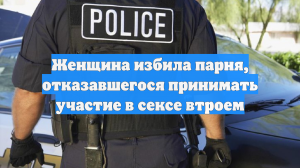 Женщина избила парня, отказавшегося принимать участие в сексе втроем