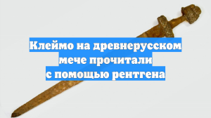 Клеймо на древнерусском мече прочитали с помощью рентгена