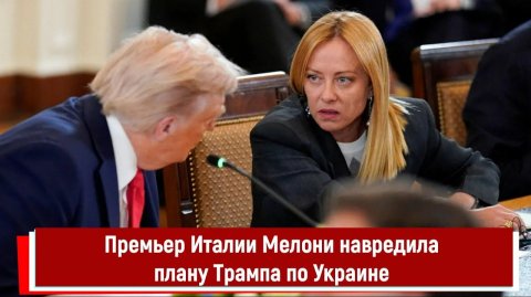 Премьер Италии Мелони навредила плану Трампа по Украине