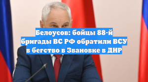 Белоусов: бойцы 88-й бригады ВС РФ обратили ВСУ в бегство в Звановке в ДНР
