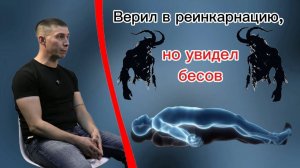 Верил в реинкарнацию, но увидел бесов