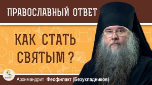 КАК СТАТЬ СВЯТЫМ ?  Архимандрит Феофилакт (Безукладников)