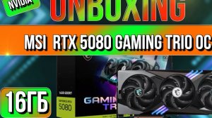 Распаковка и обзор видеокарты NVIDIA GeForce RTX 5080 MSI GAMING TRIO 16Gb!