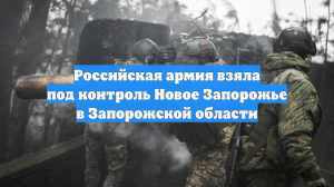 Российская армия взяла под контроль Новое Запорожье в Запорожской области