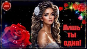 🌹🌹🌹ЛИШЬ  ТЫ  ОДНА,  И  ТОЛЬКО  ТЫ !   КРАСИВАЯ  ПЕСНЯ !