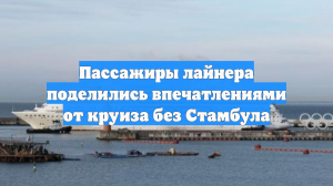 Пассажиры лайнера поделились впечатлениями от круиза без Стамбула