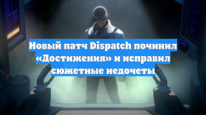 Новый патч Dispatch починил «Достижения» и исправил сюжетные недочеты