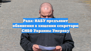 Рада: НАБУ предъявит обвинения в хищении секретарю СНБО Украины Умерову