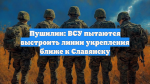 Пушилин: ВСУ пытаются выстроить линии укрепления ближе к Славянску