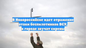 В Новороссийске идет отражение атаки беспилотников ВСУ, в городе звучат сирены