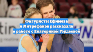 Фигуристы Ефимова и Митрофанов рассказали о работе с Екатериной Гордеевой