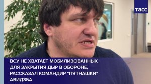 ВСУ не хватает мобилизованных для закрытия дыр в обороне, рассказал командир "Пятнашки" Авидзба