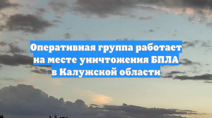 Оперативная группа работает на месте уничтожения БПЛА в Калужской области