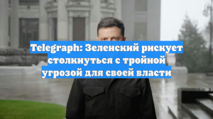 Telegraph: Зеленский рискует столкнуться с тройной угрозой для своей власти