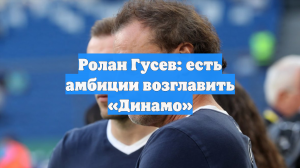 Ролан Гусев: есть амбиции возглавить «Динамо»