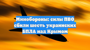 Минобороны: силы ПВО сбили шесть украинских БПЛА над Крымом