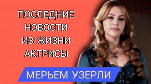 МЕРЬЕМ УЗЕРЛИ ПОСЛЕДНИЕ НОВОСТИ ИЗ ЖИЗНИ АКТРИСЫ