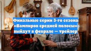 Финальные серии 3-го сезона «Вампиров средней полосы» выйдут в феврале — трейлер