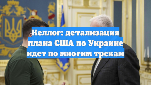 Келлог: детализация плана США по Украине идет по многим трекам