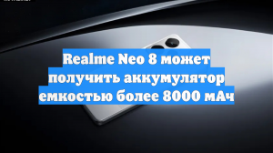 Realme Neo 8 может получить аккумулятор емкостью более 8000 мАч