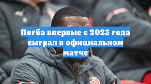 Погба впервые с 2023 года сыграл в официальном матче