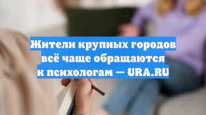 Жители крупных городов всё чаще обращаются к психологам — URA.RU