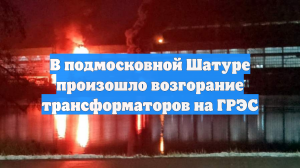 В подмосковной Шатуре произошло возгорание трансформаторов на ГРЭС