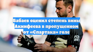 Бабаев оценил степень вины Акинфеева в пропущенном от «Спартака» голе