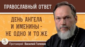 ДЕНЬ АНГЕЛА И ИМЕНИНЫ - НЕ ОДНО И ТО ЖЕ.  Протоиерей Василий Гелеван