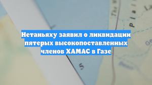 Нетаньяху заявил о ликвидации пятерых высокопоставленных членов ХАМАС в Газе