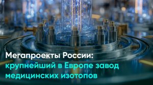 Мегапроекты России крупнейший в Европе завод медицинских изотопов