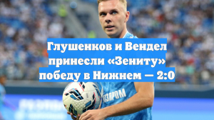 Глушенков и Вендел принесли «Зениту» победу в Нижнем — 2:0