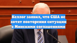 Келлог заявил, что США не хотят повторения ситуации с Минскими соглашениями
