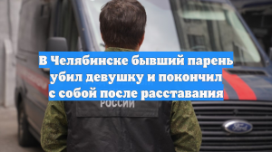 В Челябинске бывший парень убил девушку и покончил с собой после расставания