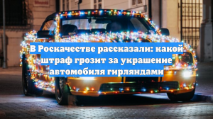 В Роскачестве рассказали: какой штраф грозит за украшение автомобиля гирляндами