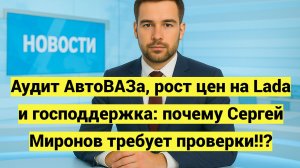 Аудит АвтоВАЗа, рост цен на Lada и господдержка: почему Сергей Миронов требует проверки