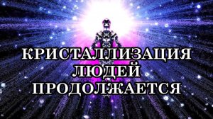 К ЧЕМУ ГОТОВЯТ НАСЕЛЕНИЕ ЗЕМЛИ? КРИСТАЛЛИЗАЦИЯ ЛЮДЕЙ ПРОДОЛЖАЕТСЯ