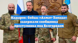 Кадыров: бойцы «Ахмат-Запада» задержали сообщника преступника под Белгородом