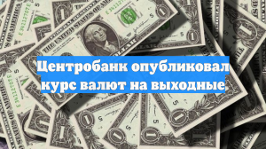 Центробанк опубликовал курс валют на выходные
