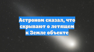 Астроном сказал, что скрывают о летящем к Земле объекте
