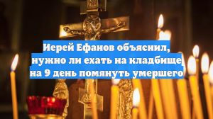Иерей Ефанов объяснил, нужно ли ехать на кладбище на 9 день помянуть умершего