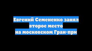 Евгений Семененко занял второе место на московском Гран-при