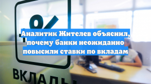 Аналитик Жителев объяснил, почему банки неожиданно повысили ставки по вкладам
