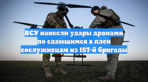 ВСУ нанесли удары дронами по сдающимся в плен сослуживцам из 157-й бригады