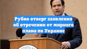 Рубио отверг заявления об отречении от мирного плана по Украине