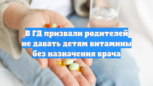 В ГД призвали родителей не давать детям витамины без назначения врача