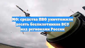 МО: средства ПВО уничтожили десять беспилотников ВСУ над регионами России