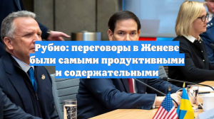 Рубио: переговоры в Женеве были самыми продуктивными и содержательными