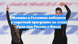 Мишина и Галлямов победили в короткой программе на этапе Гран-при России в Омске